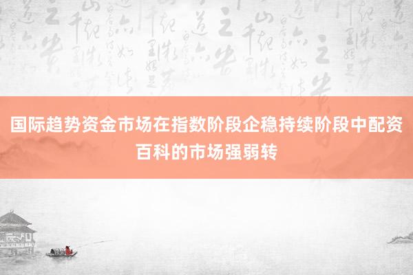 国际趋势资金市场在指数阶段企稳持续阶段中配资百科的市场强弱转