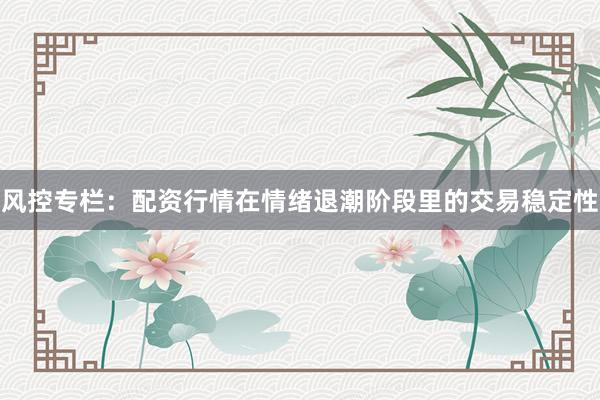 风控专栏：配资行情在情绪退潮阶段里的交易稳定性