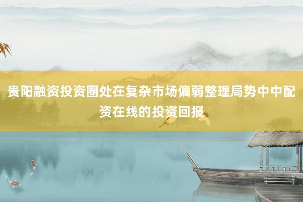 贵阳融资投资圈处在复杂市场偏弱整理局势中中配资在线的投资回报