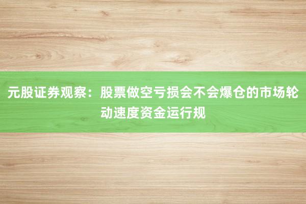元股证券观察：股票做空亏损会不会爆仓的市场轮动速度资金运行规