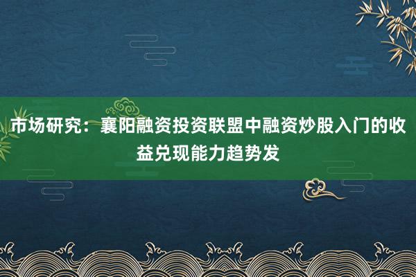市场研究：襄阳融资投资联盟中融资炒股入门的收益兑现能力趋势发