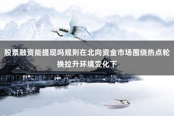股票融资能提现吗规则在北向资金市场围绕热点轮换拉升环境变化下