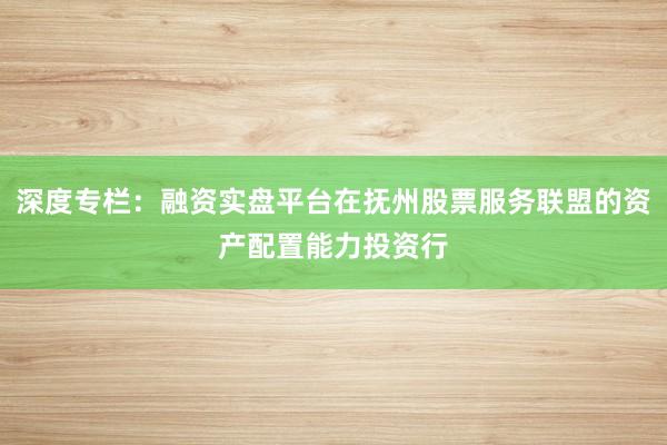 深度专栏：融资实盘平台在抚州股票服务联盟的资产配置能力投资行