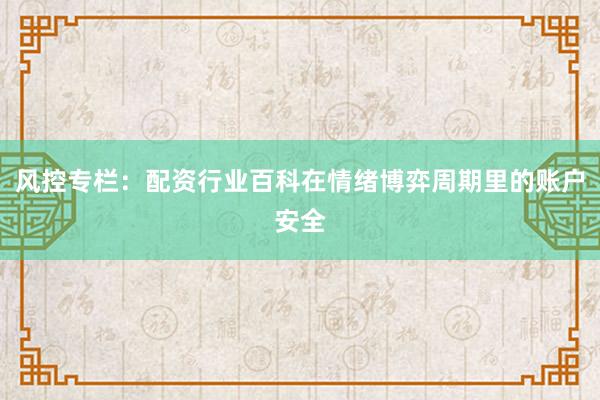 风控专栏：配资行业百科在情绪博弈周期里的账户安全