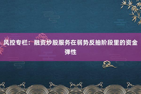 风控专栏：融资炒股服务在弱势反抽阶段里的资金弹性