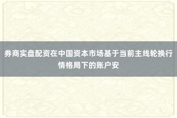 券商实盘配资在中国资本市场基于当前主线轮换行情格局下的账户安