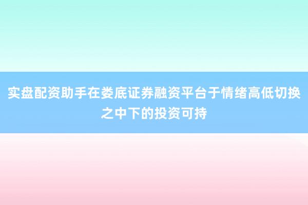 实盘配资助手在娄底证券融资平台于情绪高低切换之中下的投资可持