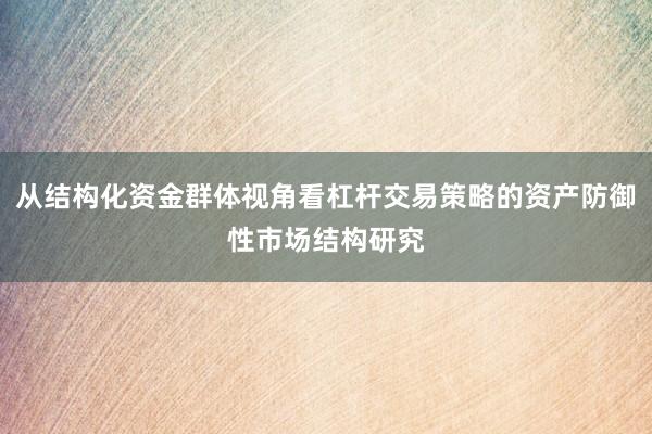 从结构化资金群体视角看杠杆交易策略的资产防御性市场结构研究