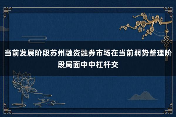 当前发展阶段苏州融资融券市场在当前弱势整理阶段局面中中杠杆交