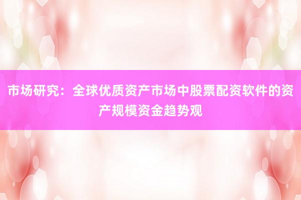 市场研究：全球优质资产市场中股票配资软件的资产规模资金趋势观