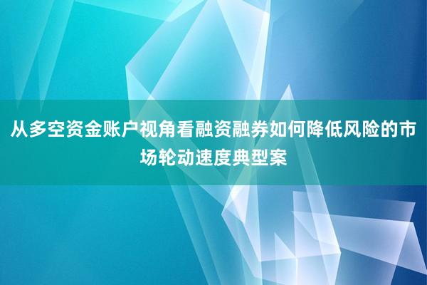 从多空资金账户视角看融资融券如何降低风险的市场轮动速度典型案
