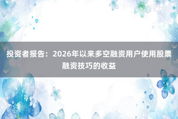 投资者报告:2026年以来多空融资用户使用股票融资技巧的收益