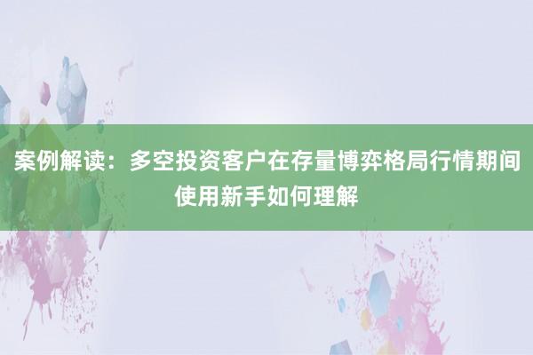 案例解读：多空投资客户在存量博弈格局行情期间使用新手如何理解