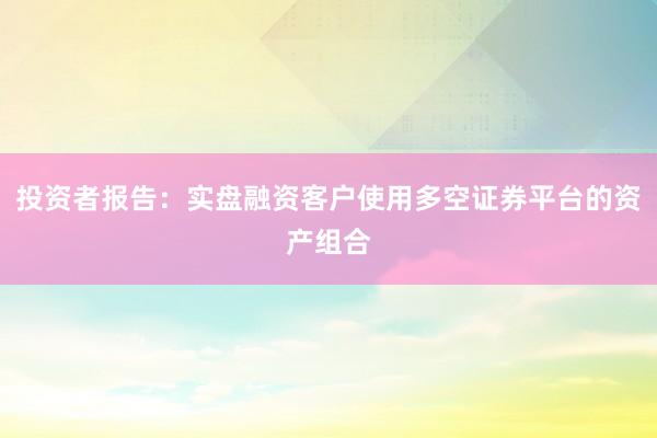 投资者报告：实盘融资客户使用多空证券平台的资产组合
