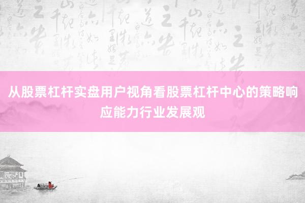 从股票杠杆实盘用户视角看股票杠杆中心的策略响应能力行业发展观