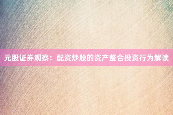 元股证券观察：配资炒股的资产整合投资行为解读