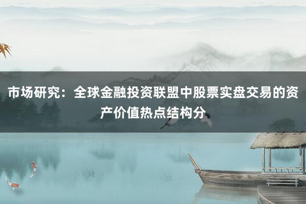 市场研究：全球金融投资联盟中股票实盘交易的资产价值热点结构分
