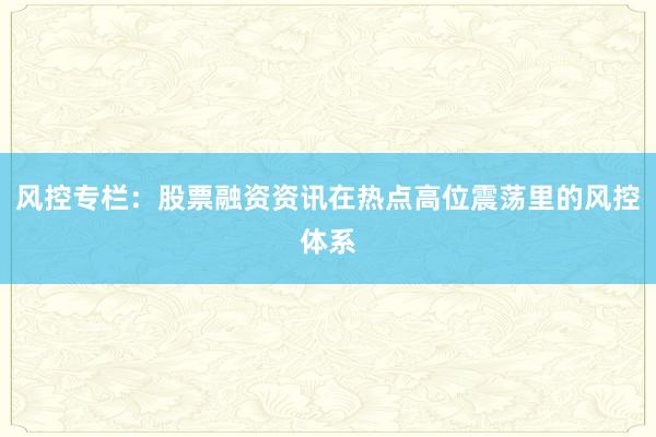 风控专栏：股票融资资讯在热点高位震荡里的风控体系