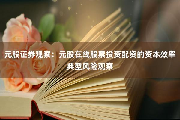 元股证券观察：元股在线股票投资配资的资本效率典型风险观察