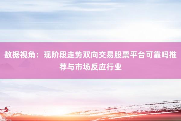 数据视角：现阶段走势双向交易股票平台可靠吗推荐与市场反应行业