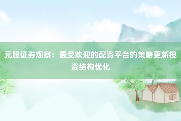 元股证券观察：最受欢迎的配资平台的策略更新投资结构优化