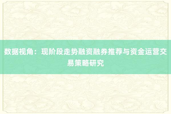 数据视角：现阶段走势融资融券推荐与资金运营交易策略研究