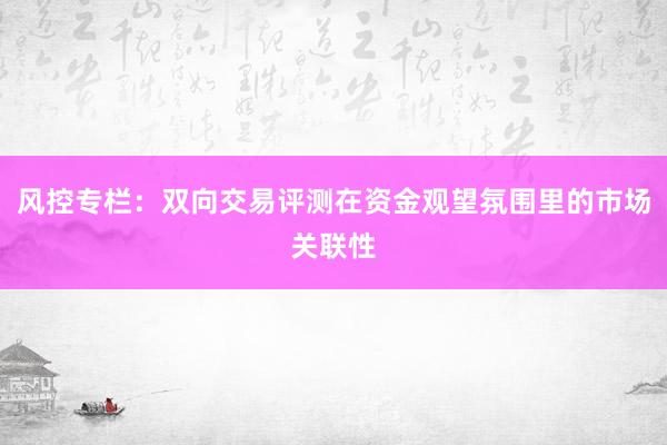 风控专栏：双向交易评测在资金观望氛围里的市场关联性