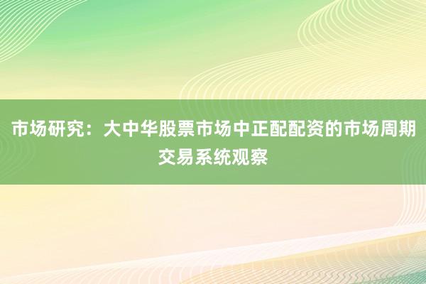 市场研究：大中华股票市场中正配配资的市场周期交易系统观察