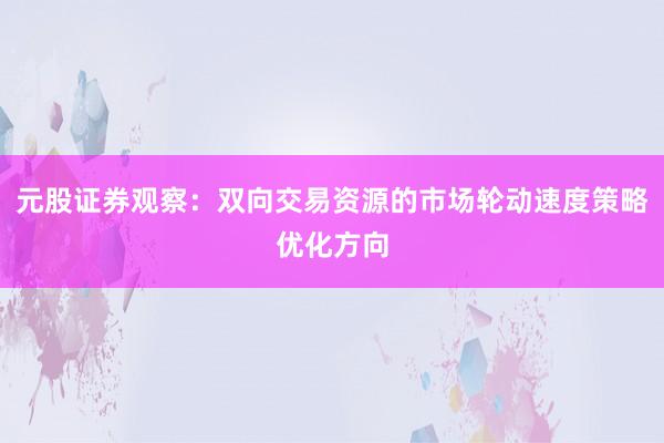 元股证券观察：双向交易资源的市场轮动速度策略优化方向