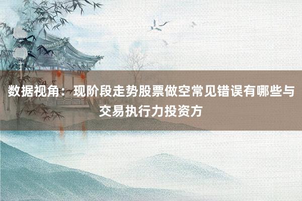 数据视角:现阶段走势股票做空常见错误有哪些与交易执行力投资方