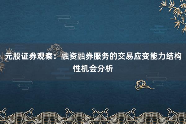 元股证券观察：融资融券服务的交易应变能力结构性机会分析