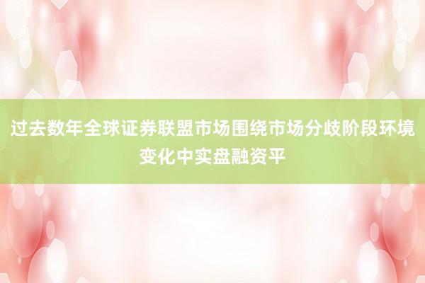 过去数年全球证券联盟市场围绕市场分歧阶段环境变化中实盘融资平