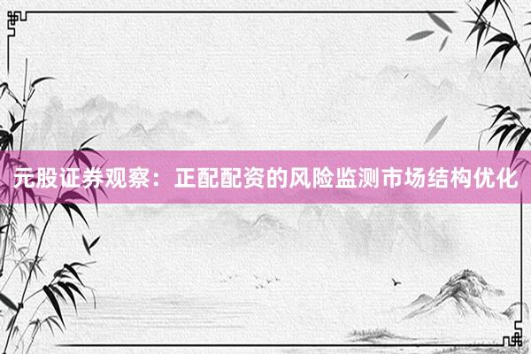 元股证券观察:正配配资的风险监测市场结构优化