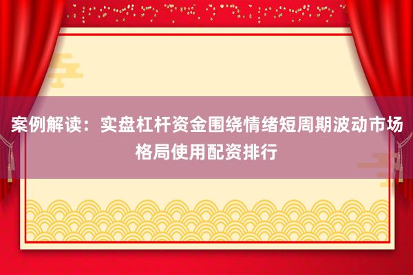 案例解读：实盘杠杆资金围绕情绪短周期波动市场格局使用配资排行