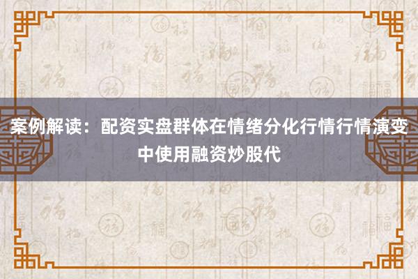 案例解读：配资实盘群体在情绪分化行情行情演变中使用融资炒股代