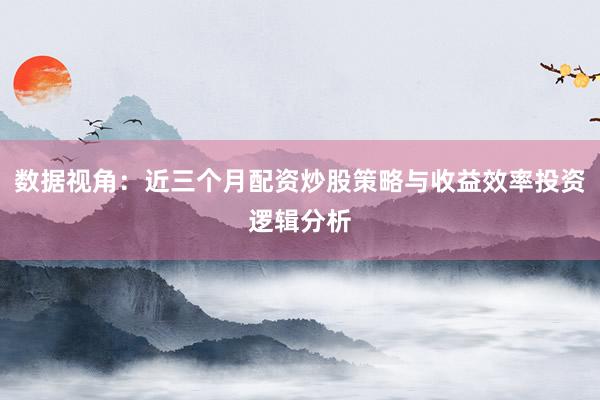 数据视角：近三个月配资炒股策略与收益效率投资逻辑分析
