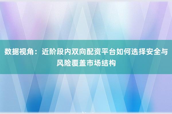 数据视角：近阶段内双向配资平台如何选择安全与风险覆盖市场结构