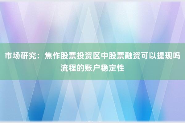 市场研究：焦作股票投资区中股票融资可以提现吗流程的账户稳定性