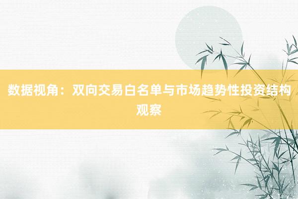 数据视角：双向交易白名单与市场趋势性投资结构观察