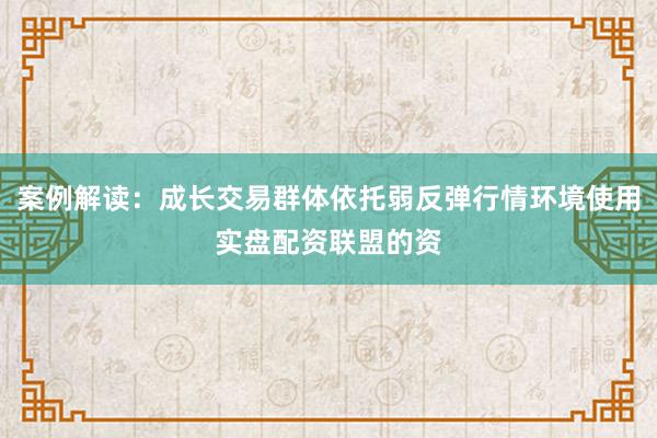 案例解读：成长交易群体依托弱反弹行情环境使用实盘配资联盟的资