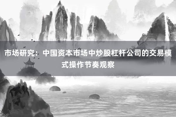 市场研究：中国资本市场中炒股杠杆公司的交易模式操作节奏观察