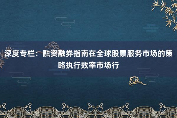 深度专栏：融资融券指南在全球股票服务市场的策略执行效率市场行
