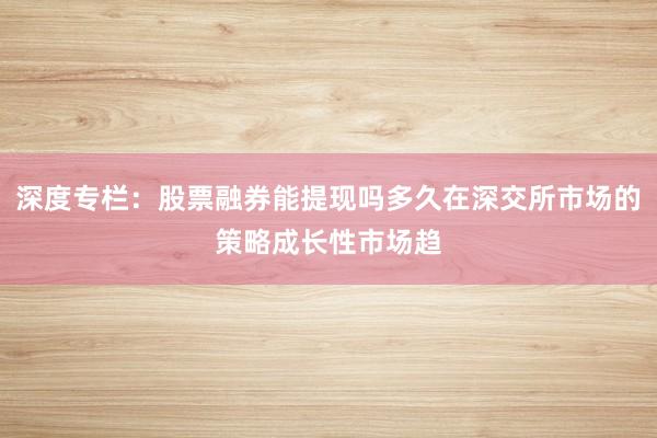 深度专栏：股票融券能提现吗多久在深交所市场的策略成长性市场趋