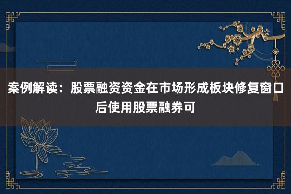 案例解读：股票融资资金在市场形成板块修复窗口后使用股票融券可