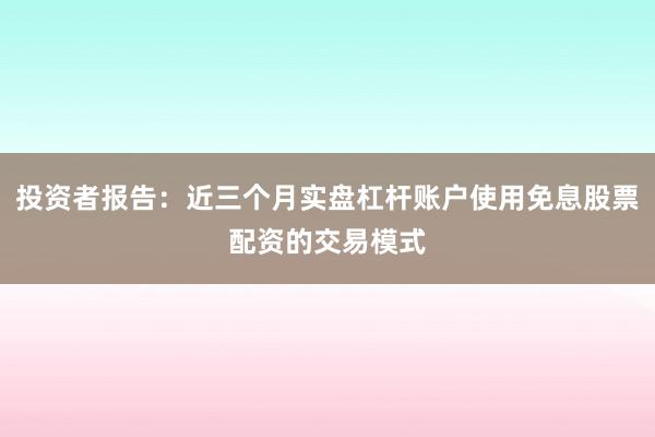投资者报告：近三个月实盘杠杆账户使用免息股票配资的交易模式
