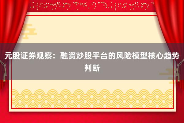 元股证券观察：融资炒股平台的风险模型核心趋势判断