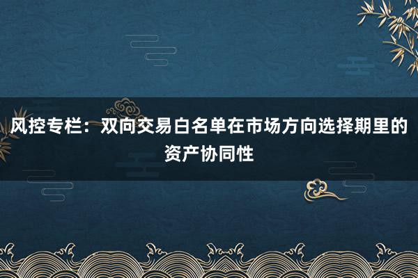 风控专栏：双向交易白名单在市场方向选择期里的资产协同性