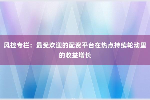 风控专栏：最受欢迎的配资平台在热点持续轮动里的收益增长