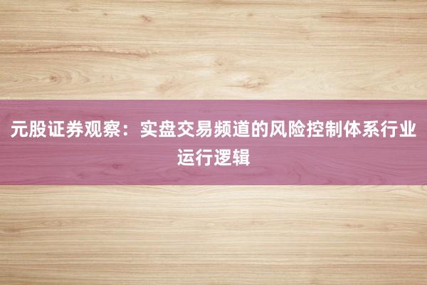 元股证券观察：实盘交易频道的风险控制体系行业运行逻辑
