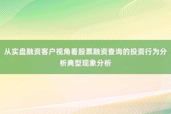 从实盘融资客户视角看股票融资查询的投资行为分析典型现象分析